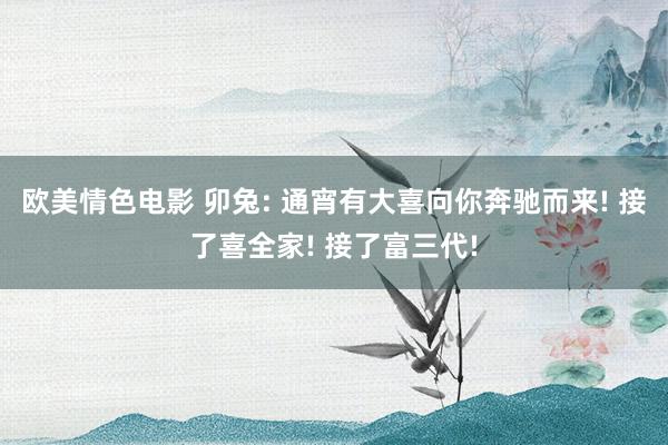 欧美情色电影 卯兔: 通宵有大喜向你奔驰而来! 接了喜全家! 接了富三代!