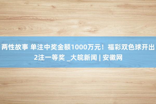 两性故事 单注中奖金额1000万元！福彩双色球开出2注一等奖 _大皖新闻 | 安徽网