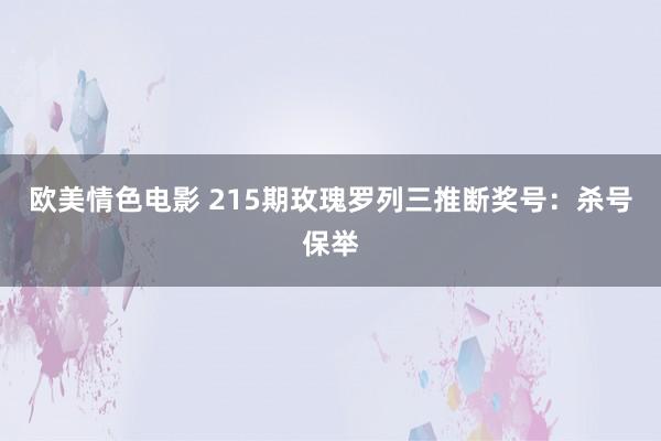 欧美情色电影 215期玫瑰罗列三推断奖号：杀号保举