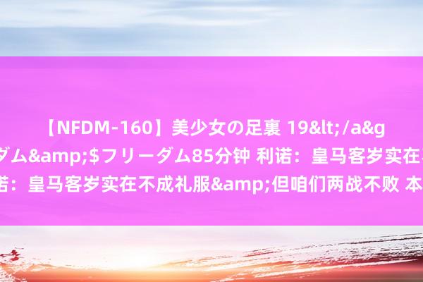 【NFDM-160】美少女の足裏 19</a>2010-01-05フリーダム&$フリーダム85分钟 利诺：皇马客岁实在不成礼服&但咱们两战不败 本年马竞会很强