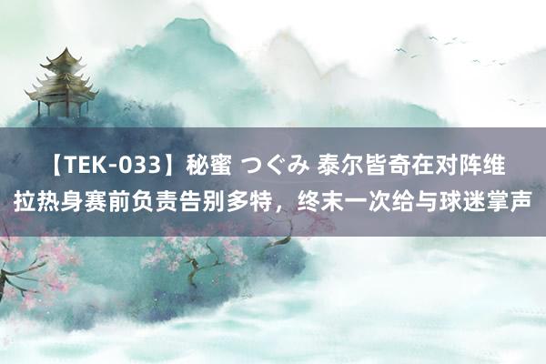 【TEK-033】秘蜜 つぐみ 泰尔皆奇在对阵维拉热身赛前负责告别多特，终末一次给与球迷掌声