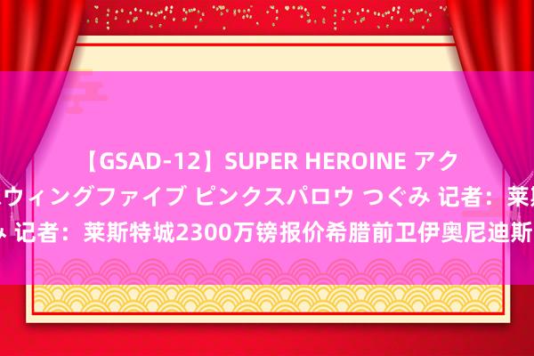 【GSAD-12】SUPER HEROINE アクションウォーズ 超翼戦隊ウィングファイブ ピンクスパロウ つぐみ 记者：莱斯特城2300万镑报价希腊前卫伊奥尼迪斯，并求租扎哈