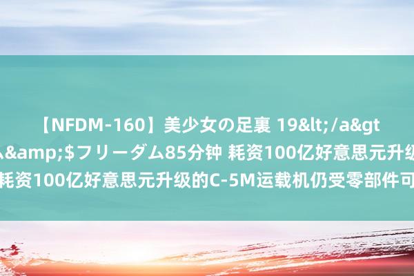 【NFDM-160】美少女の足裏 19</a>2010-01-05フリーダム&$フリーダム85分钟 耗资100亿好意思元升级的C-5M运载机仍受零部件可贵影响