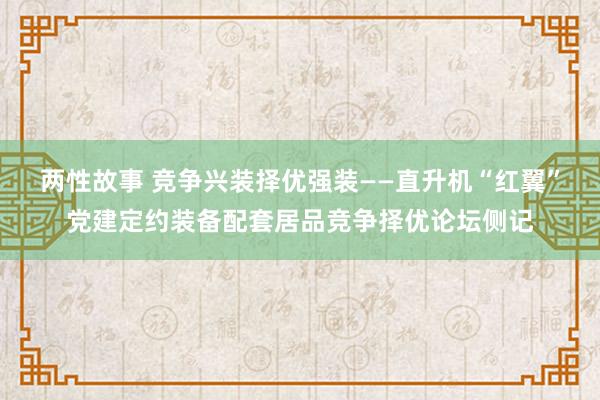 两性故事 竞争兴装　择优强装——直升机“红翼”党建定约装备配套居品竞争择优论坛侧记