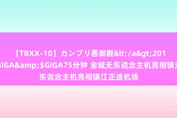 【TBXX-10】カンブリ悪御殿</a>2014-04-25GIGA&$GIGA75分钟 金城无东说念主机亮相镇江正途机场