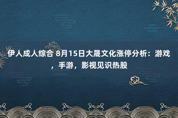 伊人成人综合 8月15日大晟文化涨停分析：游戏，手游，影视见识热股