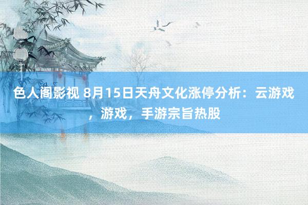 色人阁影视 8月15日天舟文化涨停分析：云游戏，游戏，手游宗旨热股