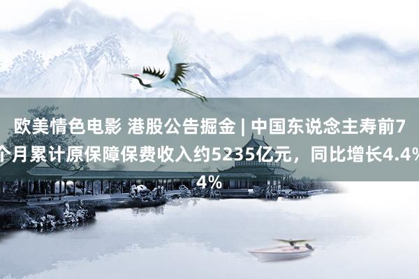 欧美情色电影 港股公告掘金 | 中国东说念主寿前7个月累计原保障保费收入约5235亿元，同比增长4.4%