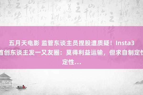 五月天电影 监管东谈主员捏股遭质疑！Insta360首创东谈主发一又友圈：莫得利益运输，但求自制定性…