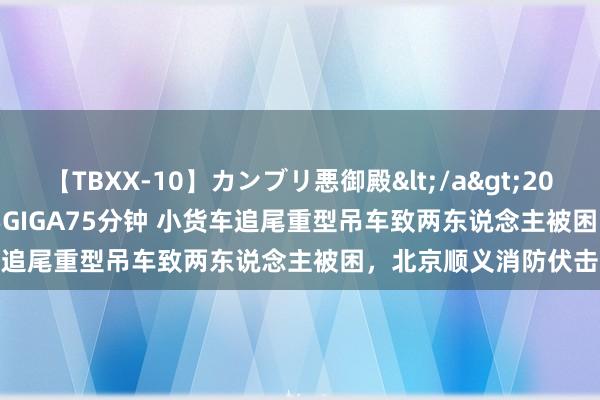 【TBXX-10】カンブリ悪御殿</a>2014-04-25GIGA&$GIGA75分钟 小货车追尾重型吊车致两东说念主被困，北京顺义消防伏击拯救