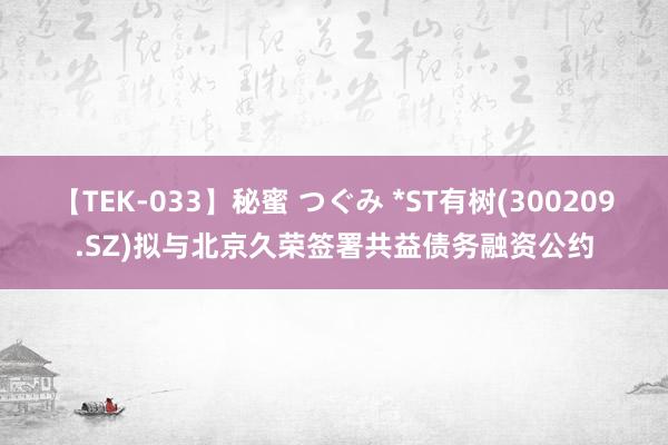 【TEK-033】秘蜜 つぐみ *ST有树(300209.SZ)拟与北京久荣签署共益债务融资公约