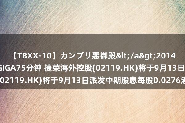 【TBXX-10】カンブリ悪御殿</a>2014-04-25GIGA&$GIGA75分钟 捷荣海外控股(02119.HK)将于9月13日派发中期股息每股0.0276港元