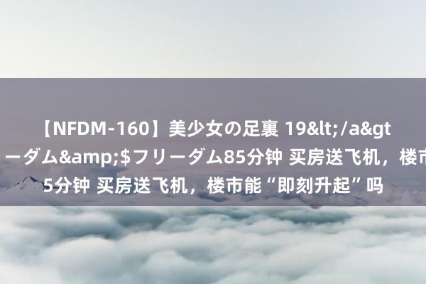 【NFDM-160】美少女の足裏 19</a>2010-01-05フリーダム&$フリーダム85分钟 买房送飞机，楼市能“即刻升起”吗