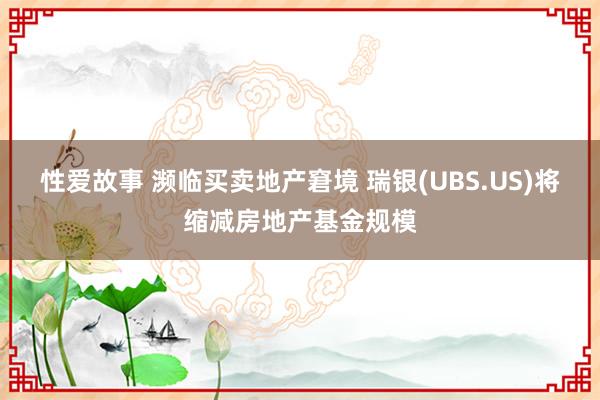 性爱故事 濒临买卖地产窘境 瑞银(UBS.US)将缩减房地产基金规模