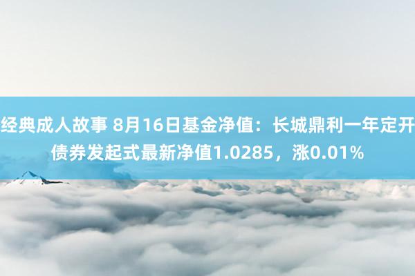 经典成人故事 8月16日基金净值：长城鼎利一年定开债券发起式最新净值1.0285，涨0.01%