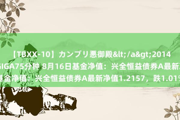 【TBXX-10】カンブリ悪御殿</a>2014-04-25GIGA&$GIGA75分钟 8月16日基金净值：兴全恒益债券A最新净值1.2157，跌1.01%