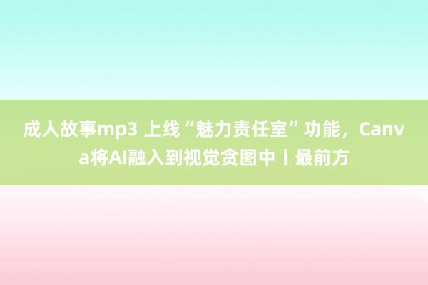 成人故事mp3 上线“魅力责任室”功能，Canva将AI融入到视觉贪图中丨最前方