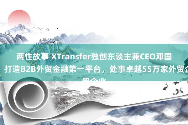 两性故事 XTransfer独创东谈主兼CEO邓国标：打造B2B外贸金融第一平台，处事卓越55万家外贸企业