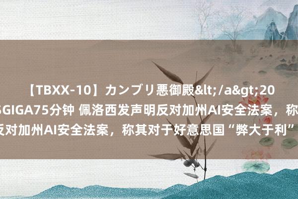 【TBXX-10】カンブリ悪御殿</a>2014-04-25GIGA&$GIGA75分钟 佩洛西发声明反对加州AI安全法案，称其对于好意思国“弊大于利”｜钛媒体AGI