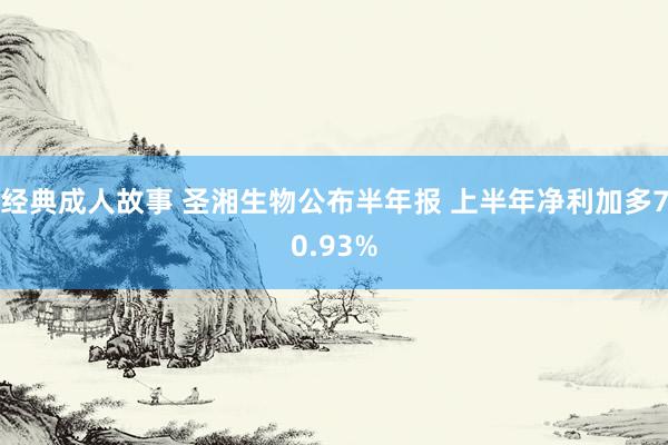 经典成人故事 圣湘生物公布半年报 上半年净利加多70.93%