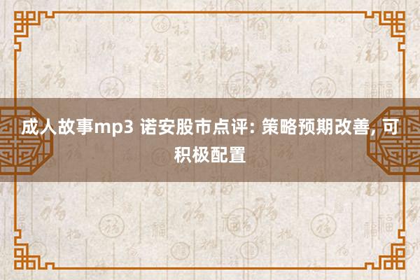 成人故事mp3 诺安股市点评: 策略预期改善， 可积极配置