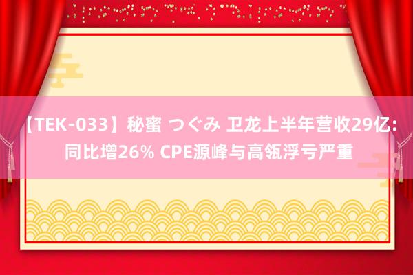 【TEK-033】秘蜜 つぐみ 卫龙上半年营收29亿: 同比增26% CPE源峰与高瓴浮亏严重