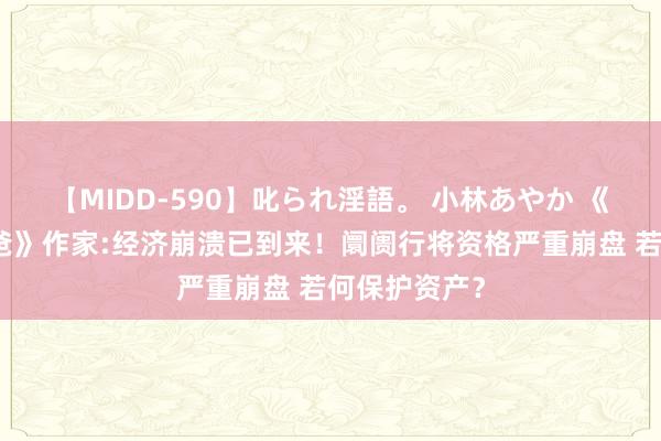 【MIDD-590】叱られ淫語。 小林あやか 《富爸爸穷爸爸》作家:经济崩溃已到来！阛阓行将资格严重崩盘 若何保护资产？