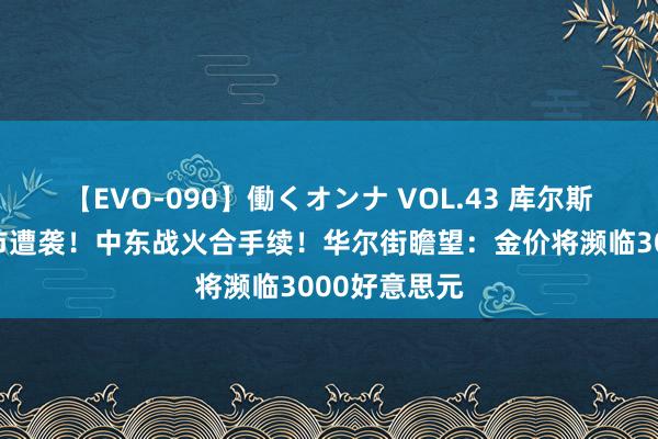 【EVO-090】働くオンナ VOL.43 库尔斯克核电站城市遭袭！中东战火合手续！华尔街瞻望：金价将濒临3000好意思元