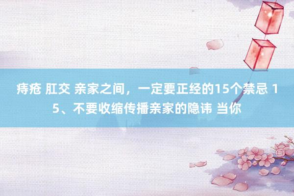 痔疮 肛交 亲家之间，一定要正经的15个禁忌 15、不要收缩传播亲家的隐讳 当你