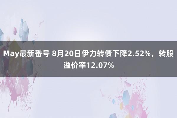 May最新番号 8月20日伊力转债下降2.52%，转股溢价率12.07%