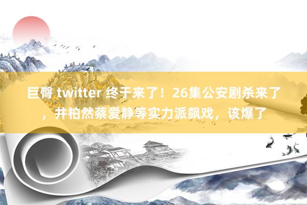 巨臀 twitter 终于来了！26集公安剧杀来了，井柏然蔡爱静等实力派飙戏，该爆了