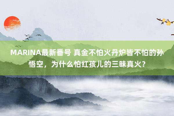 MARINA最新番号 真金不怕火丹炉皆不怕的孙悟空，为什么怕红孩儿的三昧真火？