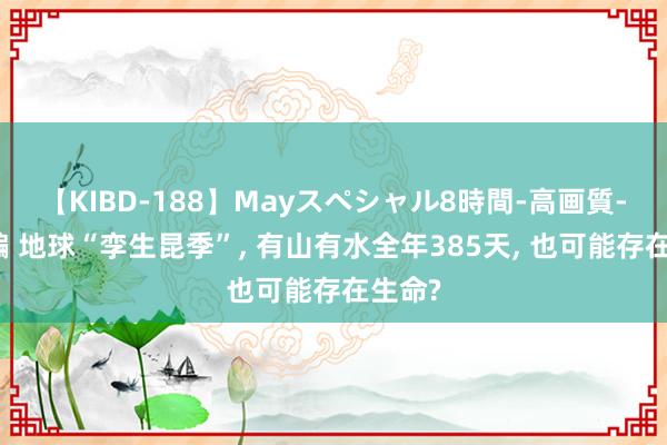 【KIBD-188】Mayスペシャル8時間-高画質-特別編 地球“孪生昆季”, 有山有水全年385天, 也可能存在生命?