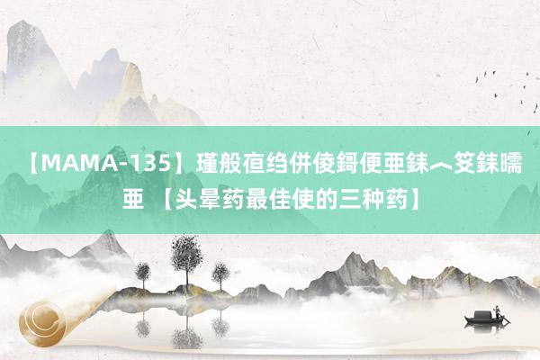 【MAMA-135】瑾般亱绉併倰鎶便亜銇︿笅銇曘亜 【头晕药最佳使的三种药】