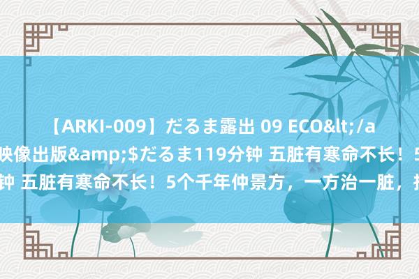 【ARKI-009】だるま露出 09 ECO</a>2008-06-19桃太郎映像出版&$だるま119分钟 五脏有寒命不长！5个千年仲景方，一方治一脏，扫清五脏寒！