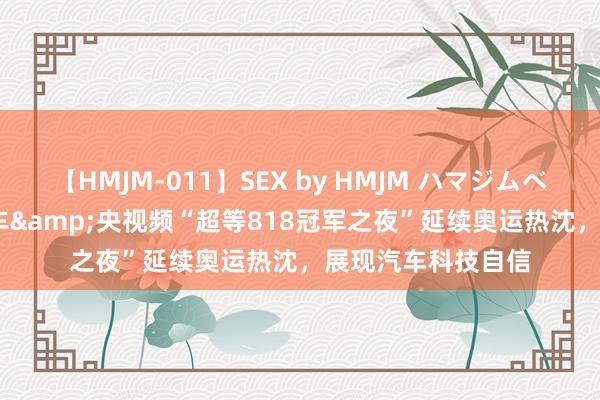 【HMJM-011】SEX by HMJM ハマジムベスト09 6時間 易车&央视频“超等818冠军之夜”延续奥运热沈，展现汽车科技自信