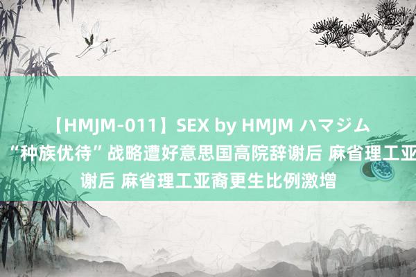 【HMJM-011】SEX by HMJM ハマジムベスト09 6時間 “种族优待”战略遭好意思国高院辞谢后 麻省理工亚裔更生比例激增