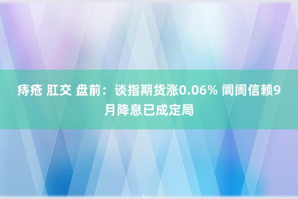 痔疮 肛交 盘前：谈指期货涨0.06% 阛阓信赖9月降息已成定局