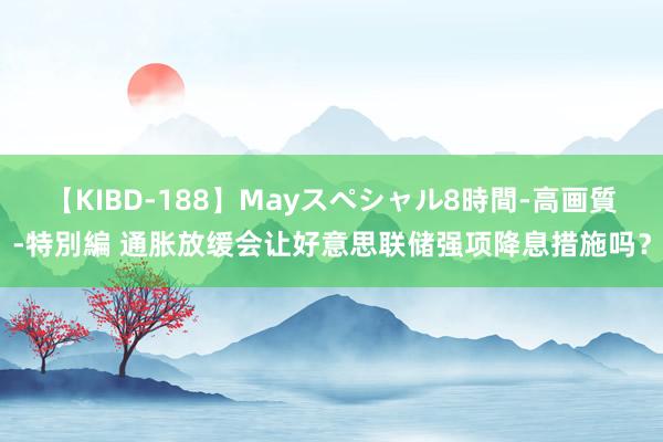 【KIBD-188】Mayスペシャル8時間-高画質-特別編 通胀放缓会让好意思联储强项降息措施吗？