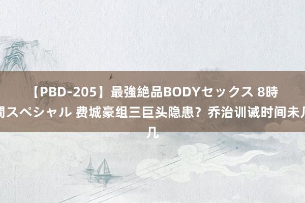 【PBD-205】最強絶品BODYセックス 8時間スペシャル 费城豪组三巨头隐患？乔治训诫时间未几