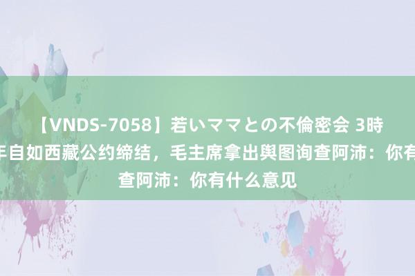 【VNDS-7058】若いママとの不倫密会 3時間 1951年自如西藏公约缔结，毛主席拿出舆图询查阿沛：你有什么意见