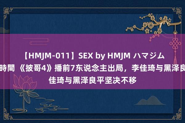 【HMJM-011】SEX by HMJM ハマジムベスト09 6時間 《披哥4》播前7东说念主出局，李佳琦与黑泽良平坚决不移