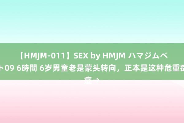 【HMJM-011】SEX by HMJM ハマジムベスト09 6時間 6岁男童老是蒙头转向，正本是这种危重症→