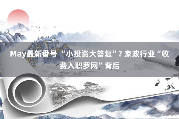 May最新番号 “小投资大答复”? 家政行业“收费入职罗网”背后