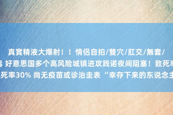 真實精液大爆射！！情侶自拍/雙穴/肛交/無套/大量噴精 发现致命病毒 好意思国多个高风险城镇进攻践诺夜间阻塞！致死率30% 尚无疫苗或诊治圭表 “幸存下来的东说念主常常会落下终生残疾”