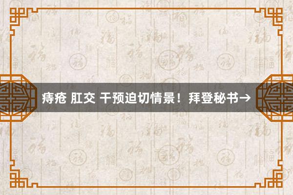 痔疮 肛交 干预迫切情景！拜登秘书→