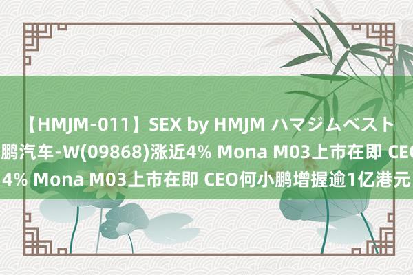 【HMJM-011】SEX by HMJM ハマジムベスト09 6時間 港股异动 | 小鹏汽车-W(09868)涨近4% Mona M03上市在即 CEO何小鹏增握逾1亿港元