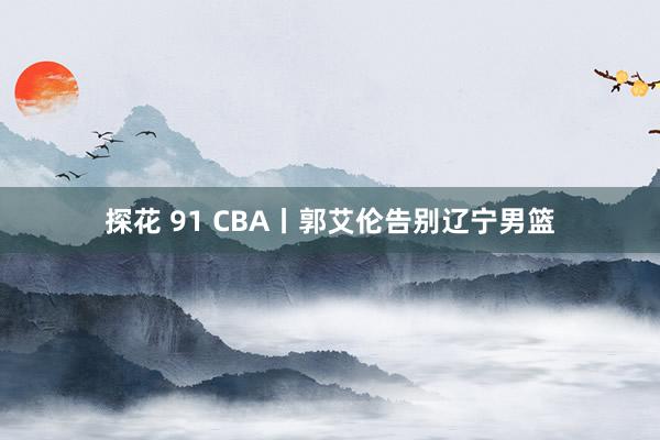 探花 91 CBA丨郭艾伦告别辽宁男篮