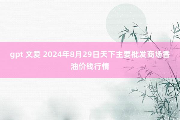 gpt 文爱 2024年8月29日天下主要批发商场香油价钱行情