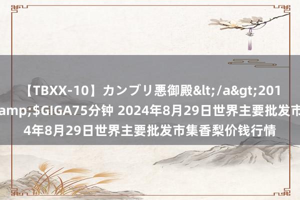 【TBXX-10】カンブリ悪御殿</a>2014-04-25GIGA&$GIGA75分钟 2024年8月29日世界主要批发市集香梨价钱行情